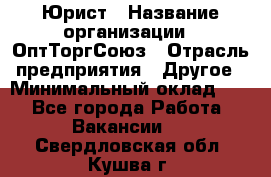 Юрист › Название организации ­ ОптТоргСоюз › Отрасль предприятия ­ Другое › Минимальный оклад ­ 1 - Все города Работа » Вакансии   . Свердловская обл.,Кушва г.